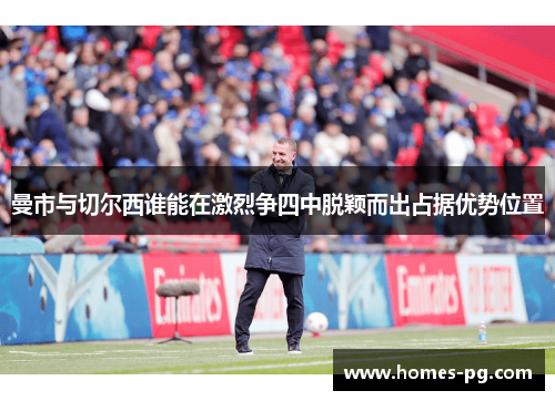 曼市与切尔西谁能在激烈争四中脱颖而出占据优势位置