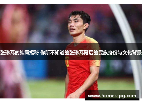 张琳芃的族裔揭秘 你所不知道的张琳芃背后的民族身份与文化背景