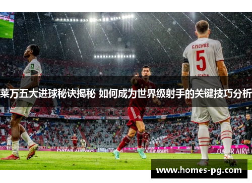 莱万五大进球秘诀揭秘 如何成为世界级射手的关键技巧分析