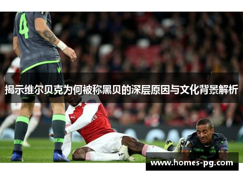 揭示维尔贝克为何被称黑贝的深层原因与文化背景解析