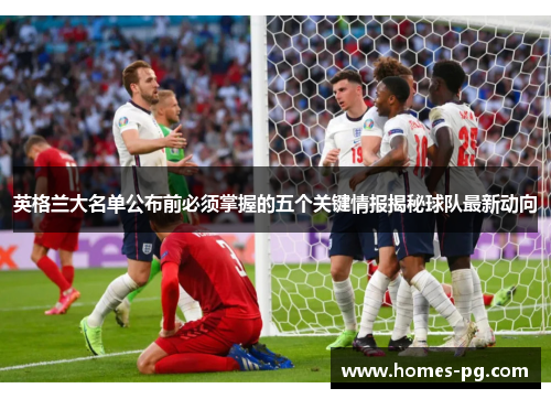 英格兰大名单公布前必须掌握的五个关键情报揭秘球队最新动向