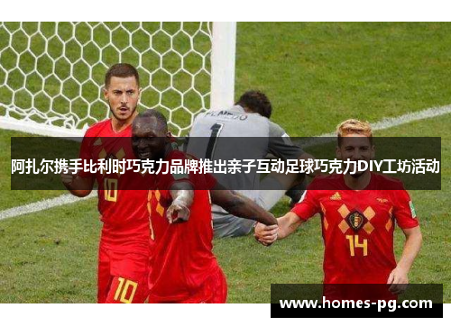 阿扎尔携手比利时巧克力品牌推出亲子互动足球巧克力DIY工坊活动