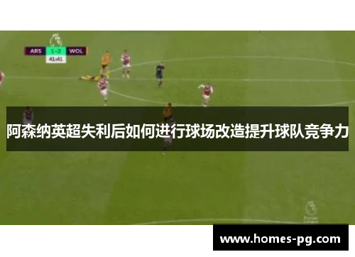 阿森纳英超失利后如何进行球场改造提升球队竞争力