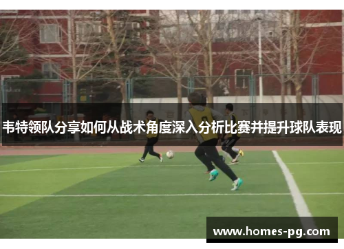 韦特领队分享如何从战术角度深入分析比赛并提升球队表现 韦特领队分享如何从战术角度深入分析比赛并提升球队表现