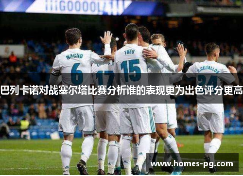 巴列卡诺对战塞尔塔比赛分析谁的表现更为出色评分更高