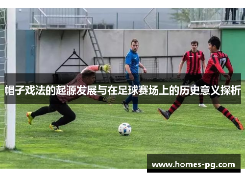 帽子戏法的起源发展与在足球赛场上的历史意义探析