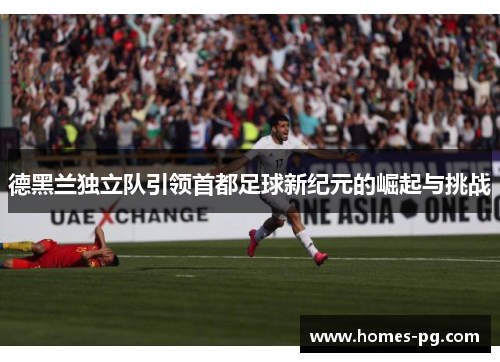 德黑兰独立队引领首都足球新纪元的崛起与挑战