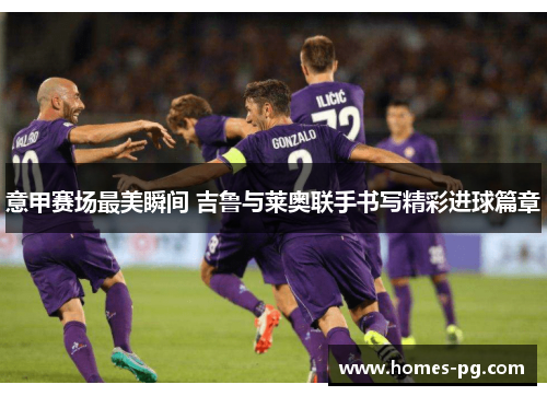 意甲赛场最美瞬间 吉鲁与莱奥联手书写精彩进球篇章