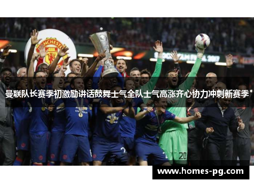 曼联队长赛季初激励讲话鼓舞士气全队士气高涨齐心协力冲刺新赛季