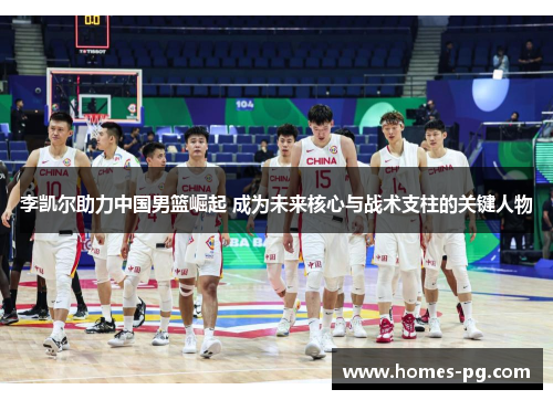 李凯尔助力中国男篮崛起 成为未来核心与战术支柱的关键人物