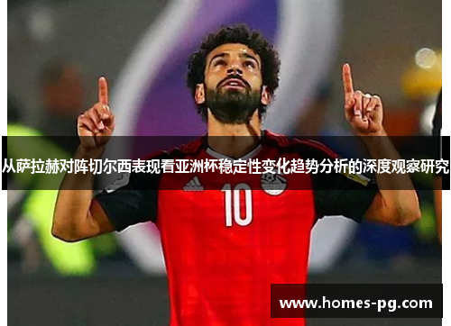 从萨拉赫对阵切尔西表现看亚洲杯稳定性变化趋势分析的深度观察研究