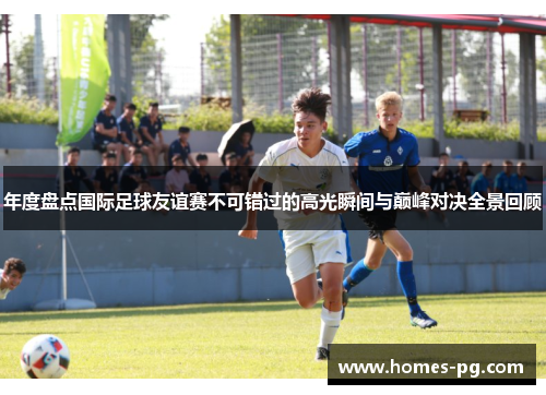 年度盘点国际足球友谊赛不可错过的高光瞬间与巅峰对决全景回顾