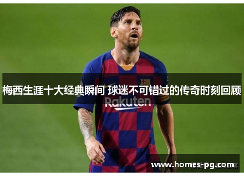 梅西生涯十大经典瞬间 球迷不可错过的传奇时刻回顾