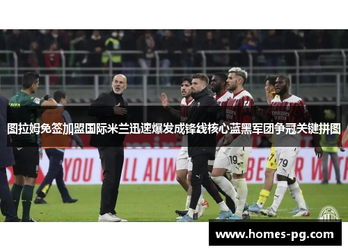 图拉姆免签加盟国际米兰迅速爆发成锋线核心蓝黑军团争冠关键拼图