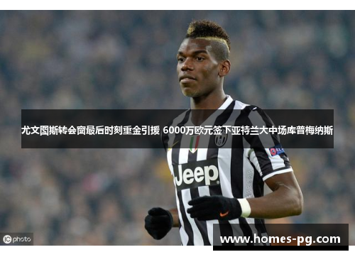 尤文图斯转会窗最后时刻重金引援 6000万欧元签下亚特兰大中场库普梅纳斯