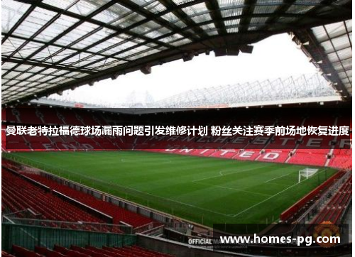 曼联老特拉福德球场漏雨问题引发维修计划 粉丝关注赛季前场地恢复进度