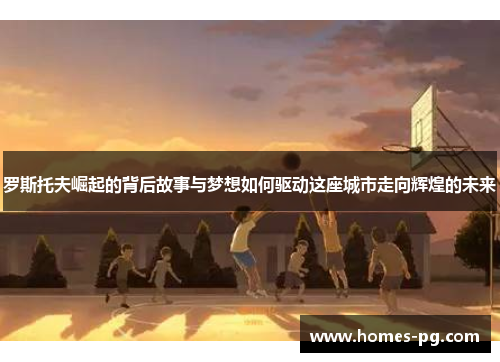 罗斯托夫崛起的背后故事与梦想如何驱动这座城市走向辉煌的未来