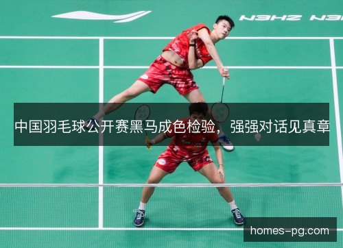 中国羽毛球公开赛黑马成色检验，强强对话见真章